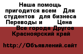 Наша помощь пригодится всем.. Для студентов  для бизнеса. Переводы и ... › Цена ­ 200 - Все города Другое . Красноярский край